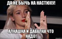 да не бычь на настюху! алкашка и давалка что надо!