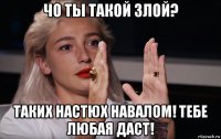 чо ты такой злой? таких настюх навалом! тебе любая даст!