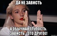 да не зависть а обычная глупость. зависть - это другое!
