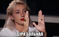  дура больная