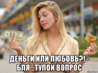 деньги или любовь?! - бля...тупой вопрос