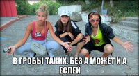  в гробы таких, без а может и а еслей