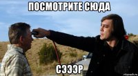 посмотрите сюда сэээр