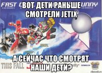 вот дети раньше смотрели jetix а сейчас что смотрят наши дети?