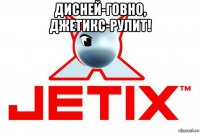 дисней-говно, джетикс-рулит! 