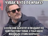 чувак, а что по ирану? а если они обогатят и пизданут по нам ракетой? чувак, у тебя какое мнение по этому вопросу?