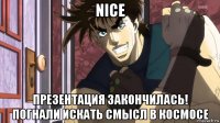 nice презентация закончилась! погнали искать смысл в космосе