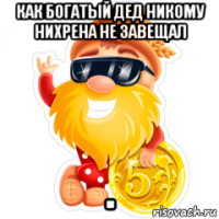 как богатый дед никому нихрена не завещал .