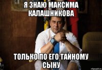 я знаю максима калашникова только по его тайному сыну