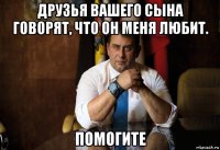 друзья вашего сына говорят, что он меня любит. помогите