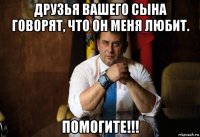 друзья вашего сына говорят, что он меня любит. помогите!!!