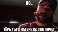 оо.. тёрь ты в натуре вдова пичет