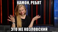 камон, ребят это же козловский
