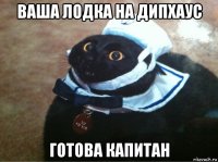 ваша лодка на дипхаус готова капитан
