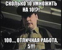 сколько 10 умножить на 10!?! 100..., отличная работа, 5!!!