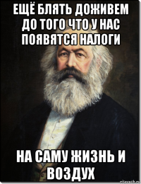 ещё блять доживем до того что у нас появятся налоги на саму жизнь и воздух