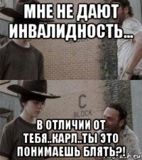 мне не дают инвалидность... в отличии от тебя..карл..ты это понимаешь блять?!