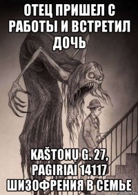 отец пришел с работы и встретил дочь kaštonų g. 27, pagiriai 14117 шизофрения в семье
