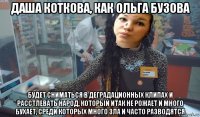 даша коткова, как ольга бузова будет сниматься в деградационных клипах и расстлевать народ, который итак не рожает и много бухает, среди которых много зла и часто разводятся