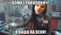 алмаз равилович! я ваша на веки!