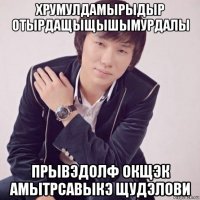 хрумулдамырыдыр отырдащыщышымурдалы прывэдолф окщэк амытрсавыкэ щудэлови