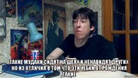  такие мудаки сидят на шеях и ненавидят других но из отличия в том что эти уебки от рождения такие