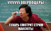 ууууууу овервощеры *сухарь смотрит стрим максюты