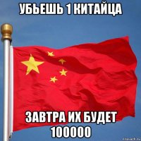 убьешь 1 китайца завтра их будет 100000