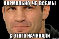 нормально, че, все мы с этого начинали