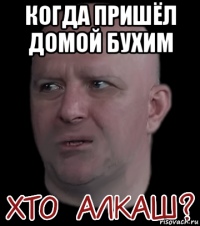 когда пришёл домой бухим 