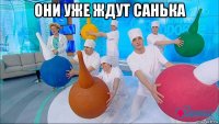 они уже ждут санька 