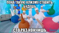 пока такую клизму ставить будешь сто раз кончишь