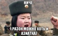 ниче.. 1 разок можно хоть и азиатка)