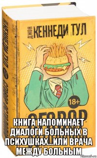  книга напоминает диалоги больных в психушках...или врача между больным