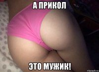а прикол это мужик!