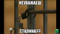 неуважаеш сталина??