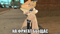  на фригат бы щас