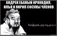 андрей ебаный крокодил, илья и кирил сосуны членов 