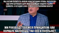 мы хотим пописать новую канституцию сраны. вот тогда ещё при батюшке царе много думцев сидело и думу думало. а сегодня у нас 21 век с его реалиями вокруг ми руководствуемся принципом: как корабле назовёшь, так оно и поплывёт