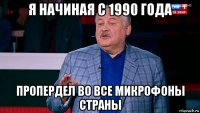 я начиная с 1990 года пропердел во все микрофоны страны