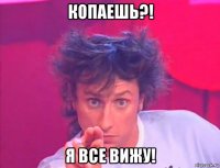 копаешь?! я все вижу!