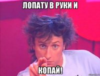 лопату в руки и копай!