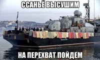 ссаньё высушим на перехват пойдем