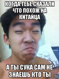 когда тебе сказали что похож на китайца а ты сука сам не знаешь кто ты