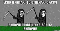 если я читаю, то отвечаю сразу) включи оповещения, блять! включи!