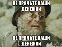не прячьте ваши денежки не прячьте ваши денежки