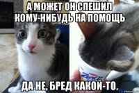 а может он спешил кому-нибудь на помощь да не, бред какой-то.