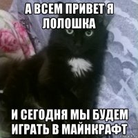 а всем привет я лолошка и сегодня мы будем играть в майнкрафт