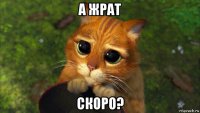 а жрат скоро?