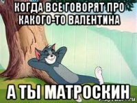 когда все говорят про какого-то валентина а ты матроскин